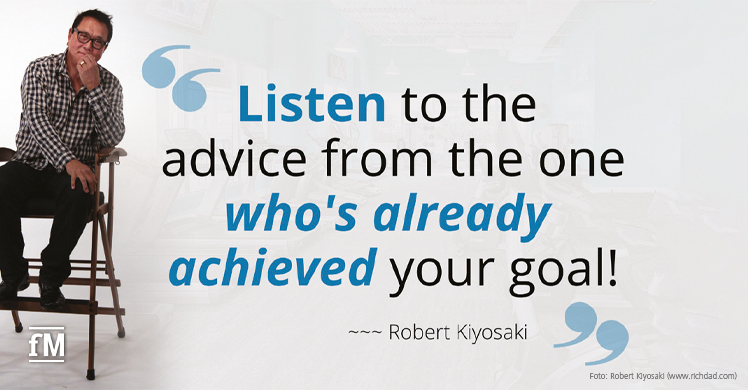 'Listen to the advice from the one who's already achieved your goal!' – Robert Kiyosaki